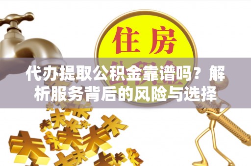 申扎代办提取公积金靠谱吗？解析服务背后的风险与选择