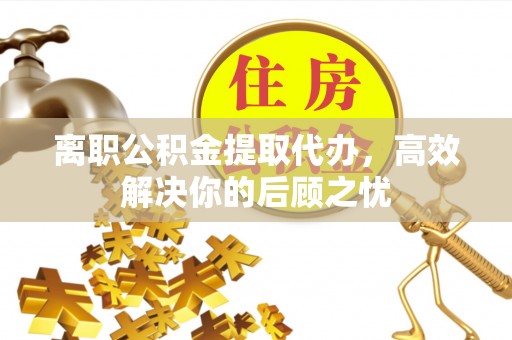 申扎离职公积金提取代办，高效解决你的后顾之忧