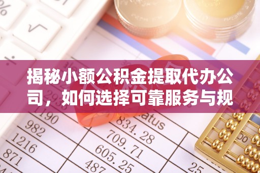 申扎揭秘小额公积金提取代办公司，如何选择可靠服务与规避风险