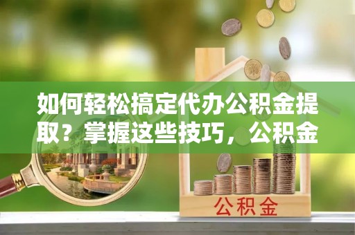 申扎如何轻松搞定代办公积金提取？掌握这些技巧，公积金到手不是梦！