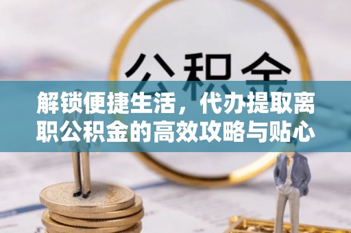 申扎解锁便捷生活，代办提取离职公积金的高效攻略与贴心建议