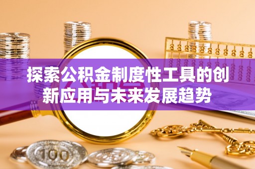 申扎探索公积金制度性工具的创新应用与未来发展趋势