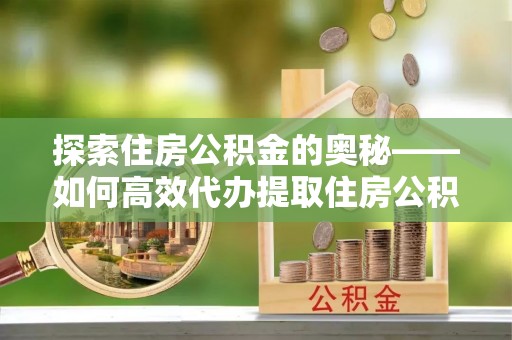 申扎探索住房公积金的奥秘——如何高效代办提取住房公积金