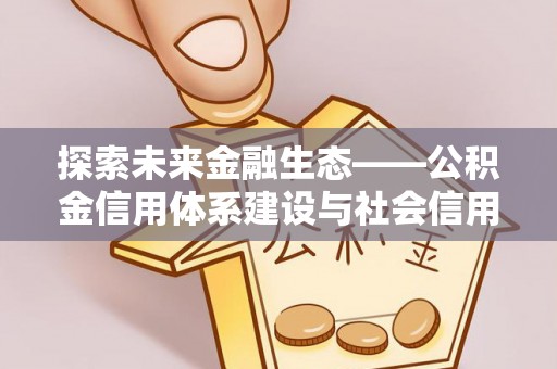 申扎探索未来金融生态——公积金信用体系建设与社会信用体系的深度融合