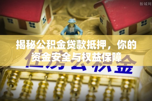 申扎揭秘公积金贷款抵押，你的资金安全与权益保障