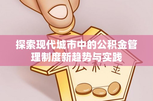 申扎探索现代城市中的公积金管理制度新趋势与实践