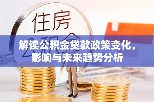 申扎解读公积金贷款政策变化，影响与未来趋势分析