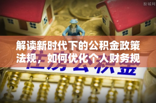 申扎解读新时代下的公积金政策法规，如何优化个人财务规划