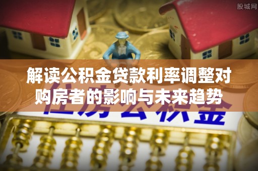 申扎解读公积金贷款利率调整对购房者的影响与未来趋势