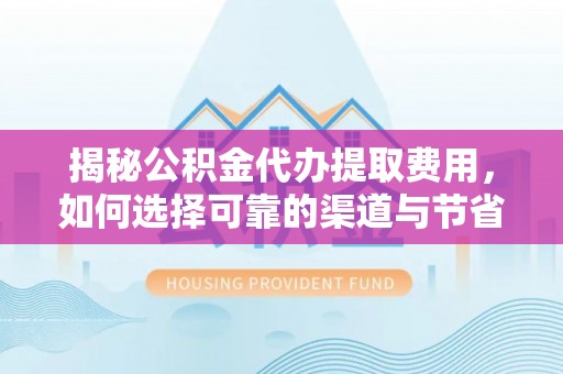 申扎揭秘公积金代办提取费用，如何选择可靠的渠道与节省成本