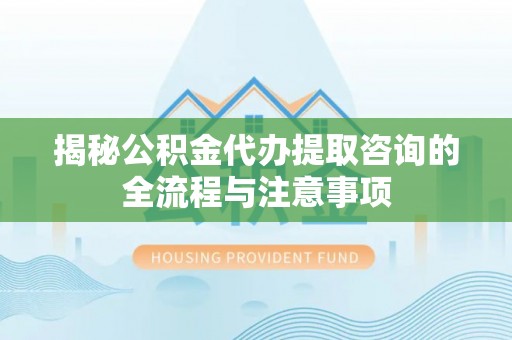申扎揭秘公积金代办提取咨询的全流程与注意事项