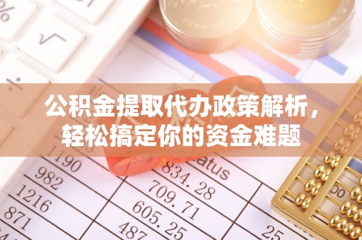 申扎公积金提取代办政策解析，轻松搞定你的资金难题