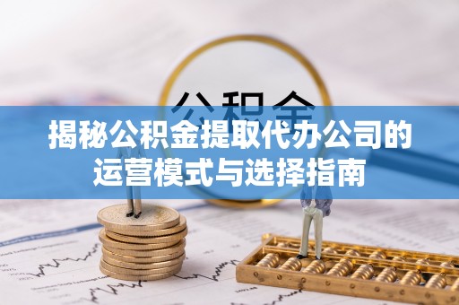 申扎揭秘公积金提取代办公司的运营模式与选择指南