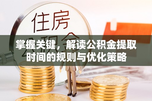 申扎掌握关键，解读公积金提取时间的规则与优化策略