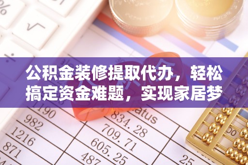 申扎公积金装修提取代办，轻松搞定资金难题，实现家居梦想
