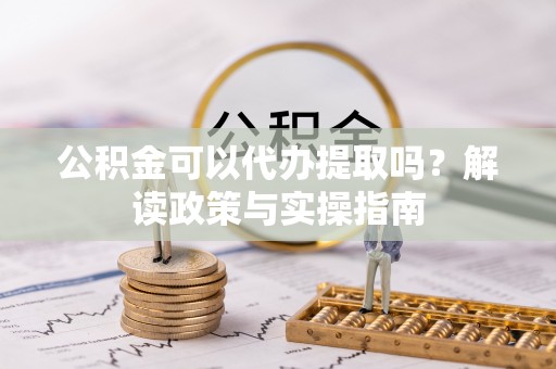 申扎公积金可以代办提取吗？解读政策与实操指南