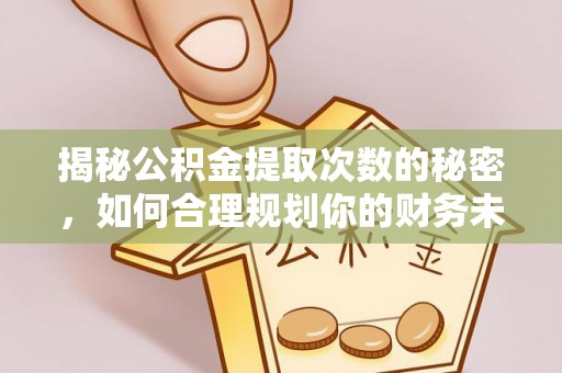 申扎揭秘公积金提取次数的秘密，如何合理规划你的财务未来