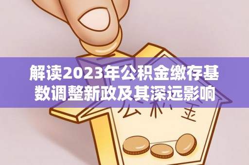 申扎解读2023年公积金缴存基数调整新政及其深远影响