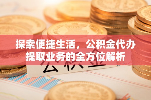 申扎探索便捷生活，公积金代办提取业务的全方位解析