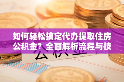 申扎如何轻松搞定代办提取住房公积金？全面解析流程与技巧