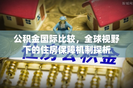 申扎公积金国际比较，全球视野下的住房保障机制探析
