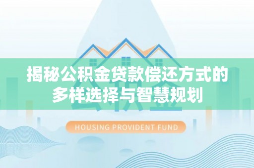 申扎揭秘公积金贷款偿还方式的多样选择与智慧规划