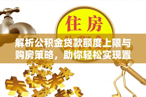 申扎解析公积金贷款额度上限与购房策略，助你轻松实现置业梦想