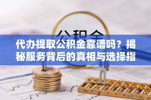 申扎代办提取公积金靠谱吗？揭秘服务背后的真相与选择指南