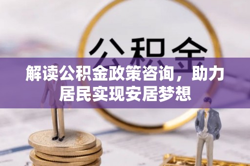 申扎解读公积金政策咨询，助力居民实现安居梦想