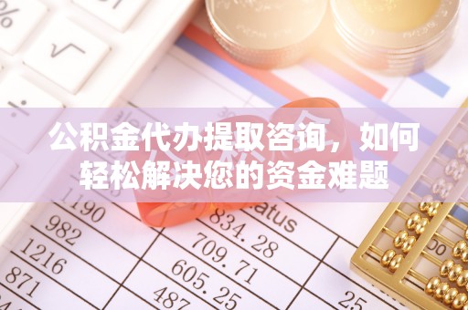 申扎公积金代办提取咨询，如何轻松解决您的资金难题