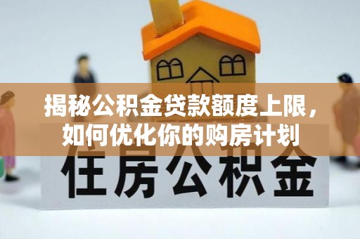申扎揭秘公积金贷款额度上限，如何优化你的购房计划