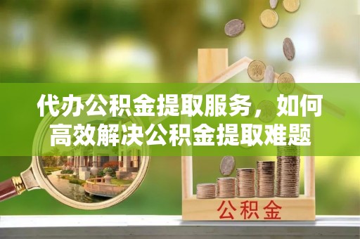 申扎代办公积金提取服务，如何高效解决公积金提取难题