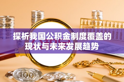 申扎探析我国公积金制度覆盖的现状与未来发展趋势
