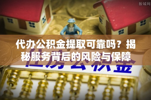 申扎代办公积金提取可靠吗？揭秘服务背后的风险与保障