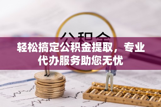 申扎轻松搞定公积金提取，专业代办服务助您无忧