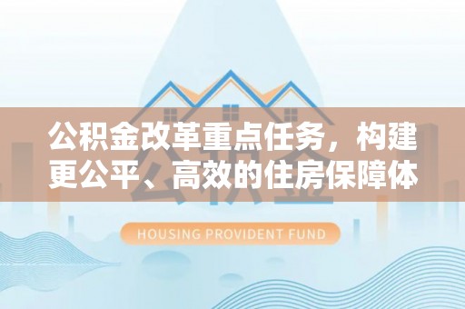 申扎公积金改革重点任务，构建更公平、高效的住房保障体系