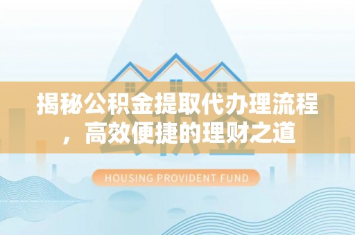 申扎揭秘公积金提取代办理流程，高效便捷的理财之道