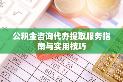 申扎公积金咨询代办提取服务指南与实用技巧