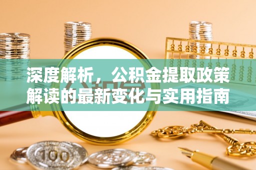 申扎深度解析，公积金提取政策解读的最新变化与实用指南