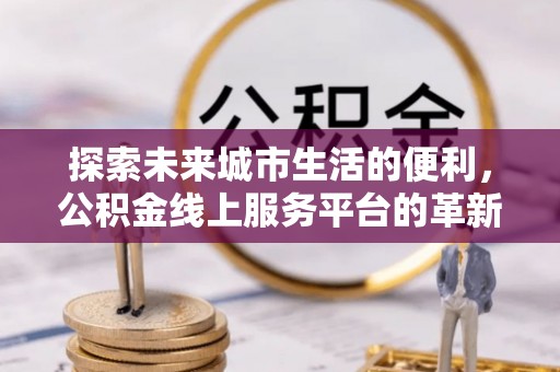 申扎探索未来城市生活的便利，公积金线上服务平台的革新与机遇