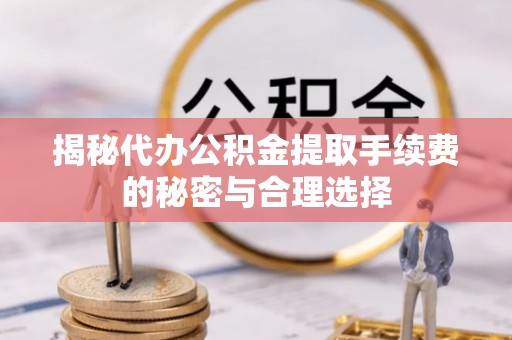 申扎揭秘代办公积金提取手续费的秘密与合理选择