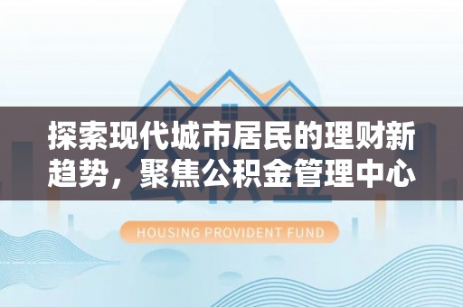 申扎探索现代城市居民的理财新趋势，聚焦公积金管理中心的服务创新