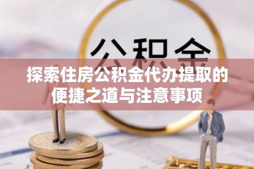 申扎探索住房公积金代办提取的便捷之道与注意事项