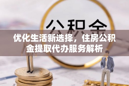 申扎优化生活新选择，住房公积金提取代办服务解析