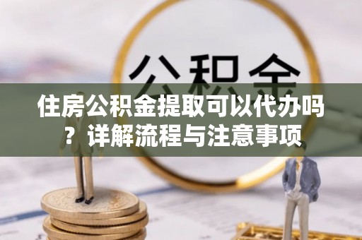 申扎住房公积金提取可以代办吗？详解流程与注意事项