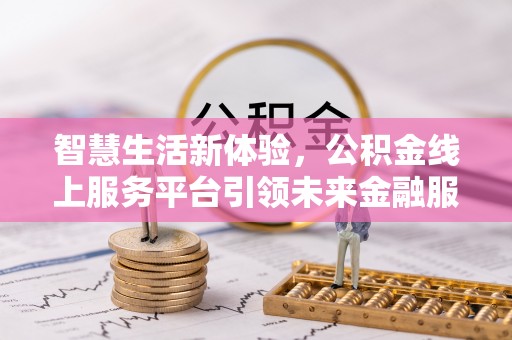申扎智慧生活新体验，公积金线上服务平台引领未来金融服务