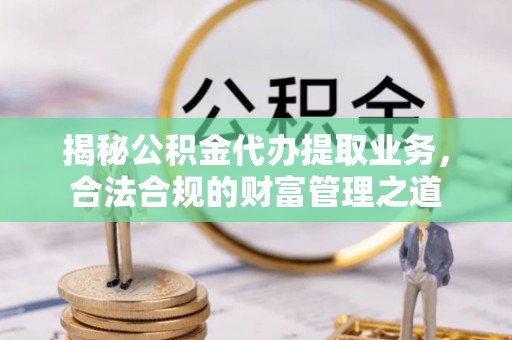 申扎揭秘公积金代办提取业务，合法合规的财富管理之道