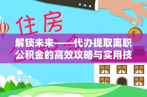 申扎解锁未来——代办提取离职公积金的高效攻略与实用技巧