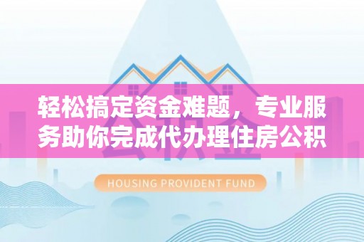 申扎轻松搞定资金难题，专业服务助你完成代办理住房公积金提取