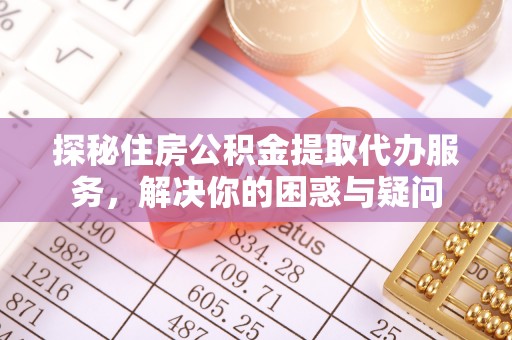申扎探秘住房公积金提取代办服务，解决你的困惑与疑问